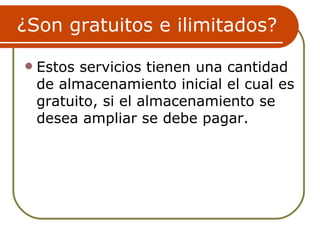 ¿Son gratuitos e ilimitados?

   Estos servicios tienen una cantidad
    de almacenamiento inicial el cual es
    gratuito, si el almacenamiento se
    desea ampliar se debe pagar.
 