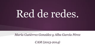 Red de redes.
María Gutiérrez González y Alba García Pérez
CAM (2013-2014)

 