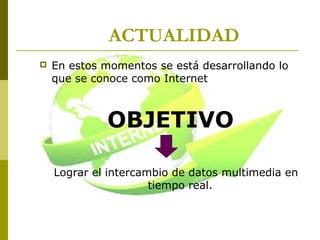 ACTUALIDAD
 En estos momentos se está desarrollando lo
que se conoce como Internet
OBJETIVO
Lograr el intercambio de datos multimedia en
tiempo real.
 