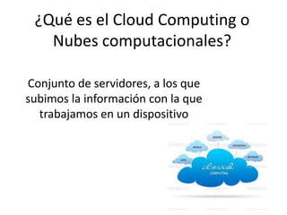 ¿Qué es el Cloud Computing o
Nubes computacionales?
Conjunto de servidores, a los que
subimos la información con la que
trabajamos en un dispositivo
 