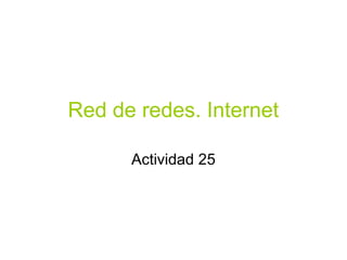 Red de redes. Internet
Actividad 25
 