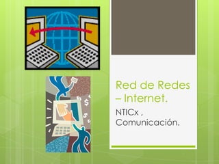 Red de Redes
– Internet.
NTICx ,
Comunicación.
 