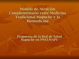Modelo de Atención Complementario entre Medicina Tradicional Mapuche y la Biomedicina Propuesta de la Red de Salud Mapuche en PWELMAPU 