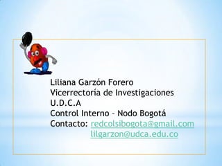 Liliana Garzón Forero
Vicerrectoría de Investigaciones
U.D.C.A
Control Interno – Nodo Bogotá
Contacto: redcolsibogota@gmail.com
           lilgarzon@udca.edu.co
 