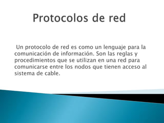 Un protocolo de red es como un lenguaje para la
comunicación de información. Son las reglas y
procedimientos que se utilizan en una red para
comunicarse entre los nodos que tienen acceso al
sistema de cable.
 