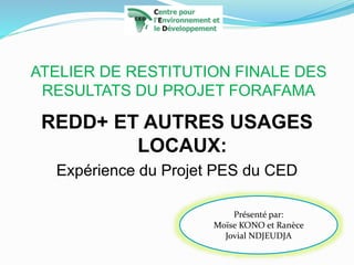 ATELIER DE RESTITUTION FINALE DES
RESULTATS DU PROJET FORAFAMA
REDD+ ET AUTRES USAGES
LOCAUX:
Expérience du Projet PES du ...