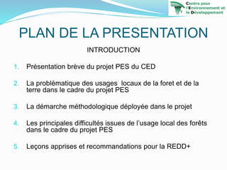 PLAN DE LA PRESENTATION
INTRODUCTION
1. Présentation brève du projet PES du CED
2. La problématique des usages locaux de l...