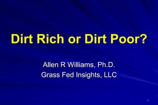 Dirt Rich or Dirt Poor?
Allen R Williams, Ph.D.
Grass Fed Insights, LLC
1
 