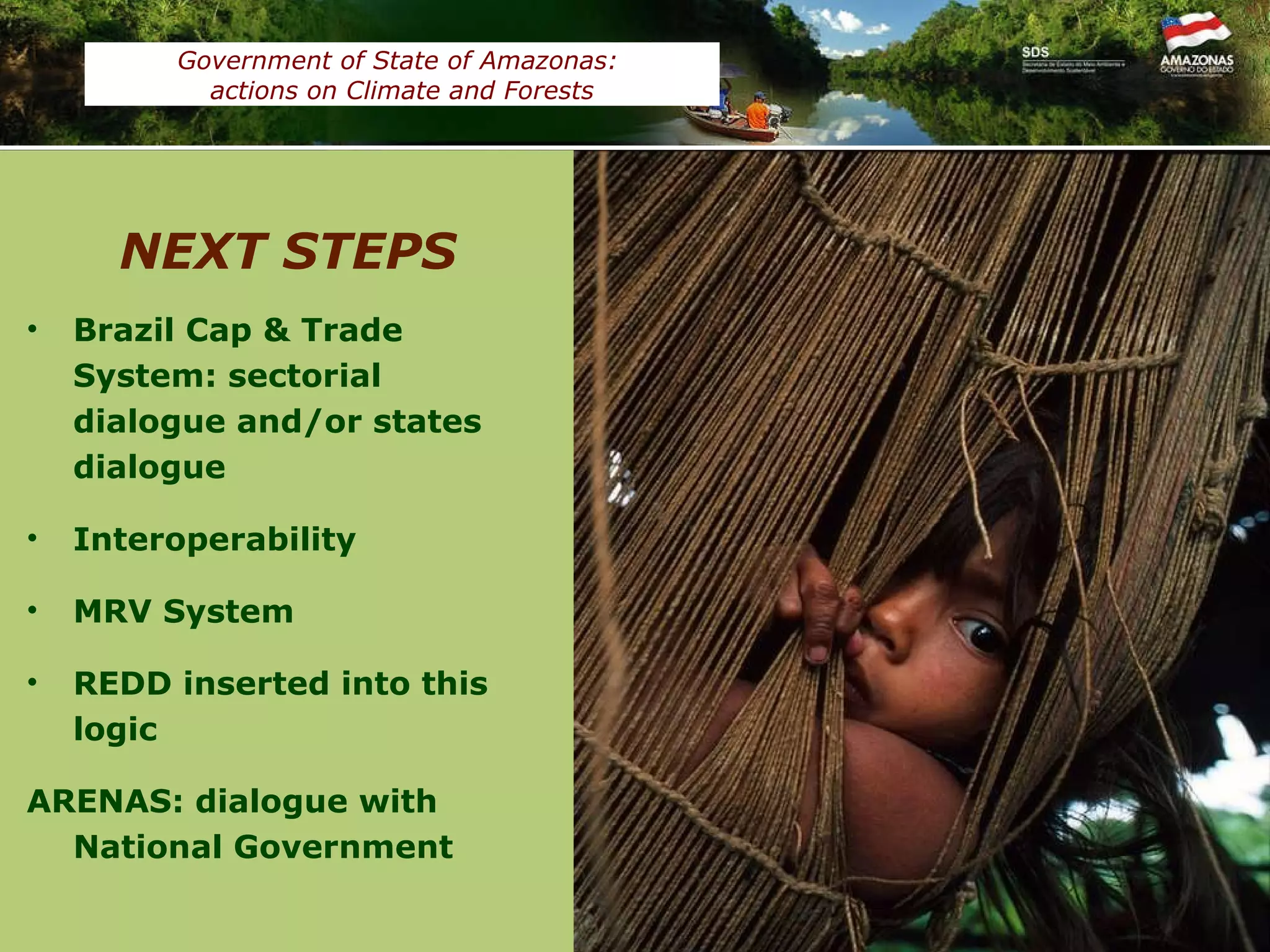 Fonte: CEUC/SDS Brazil Cap & Trade System: sectorial dialogue and/or states dialogue Interoperability  MRV System REDD inserted into this logic ARENAS: dialogue with National Government NEXT STEPS Government of State of Amazonas:  actions on Climate and Forests Áreas Protegidas do Amazonas (2009) Área (ha)‏ Em relação ao Estado (%)‏ Unidade de  Conservação Federal 18.591.553 11,92 Unidade de  Conservação Estadual 19.007.033 12,19 Terras Indígenas 43.195.987 27,70 TOTAL 83.584.516 51,81 