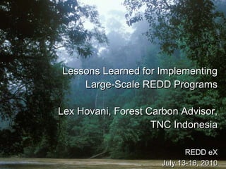 Lessons Learned for Implementing Large-Scale REDD Programs Lex Hovani, Forest Carbon Advisor, TNC Indonesia   REDD eX July 13-16, 2010 