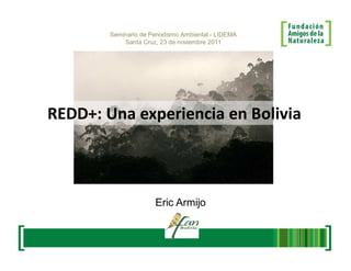 Seminario de Periodismo Ambiental - LIDEMA
            Santa Cruz, 23 de noviembre 2011




REDD+: Una experiencia en Bolivia



                       Eric Armijo
 