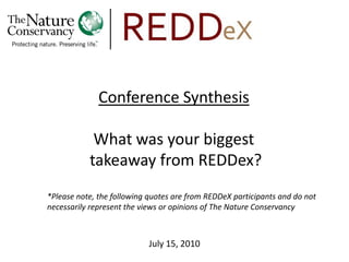 Conference Synthesis

            What was your biggest
           takeaway from REDDex?
*Please note, the following quotes are from REDDeX participants and do not
necessarily represent the views or opinions of The Nature Conservancy



                            July 15, 2010
 