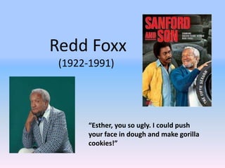 Redd Foxx
 (1922-1991)




      “Esther, you so ugly. I could push
      your face in dough and make gorilla
      cookies!”
 
