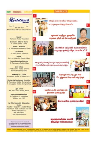 Founder
The Cochin Reddiar Association
Chairman & Editor-in-Charge
R. Suresh Reddiar, Cochin
Printer & Publisher:
S.M. Venkatanarayana Reddiar, Kollam
Co-Chairman
R. Sankar Reddiar,Trivandrum
Adviser
Dr. B.A. Rajakrishna Reddiar,Kollam
Finance Committee Chairman
G. Ramaswamy Reddiar,Kollam
Joint Editors
S. Muthukrishna Reddiar (Chennai)
Manimudi Reddiar (Cochin)
Marketing - in - Charge
R.Sreenvasa Reddiar (S.T.Reddiar, ALPY)
Membership Development Committee:
B. Ramanathan Reddiar, Chenganachery
A. Venugopalan Reddiar, Chenganachery
Legal Adviser
Adv. Babu Sankar Reddiar, Kollam
Other Committee Members:
All Presidents of Associations
Affiliated to A.K.R.F.
For Advertisement & Subscription
Contact
The Editor in-Charge M/s S.T.Reddiar & Sons,
Veekshanam Road, Ernakulam -682 035,
Ph: No: 0484-2360373,
Mob: 9562436037
E.mail: print@streddiar.com
Printed , Published and owned by S.M. Venkatanarayana Reddiar for The Reddiars Mail, All Kerala Reddiar's Federation, SMV Gardens, Main Road, Kollam - 691001
and Printed at M/s S.T.Reddiar & Sons, Veekshanam Road, Eranakulam- 682 035. Editor in-Charge :- R. Suresh Reddiar.
The views expresed in the columns of
The Reddiars Mail are not necessarily those of
the AKRF or the editor or the publisher and
they accept no responsibility for them
Volume :VII Issue:1
April - June 2015
Official Publication of All Kerala Reddiar's Federation
CONTENTS
7
9
UNITY DISCIPLINE HUMANITY
15
45
27
35
43
UZ˚XVo U⁄j’Y ’˚´pUZ˚XVo U⁄j’Y ’˚´pUZ˚XVo U⁄j’Y ’˚´pUZ˚XVo U⁄j’Y ’˚´pUZ˚XVo U⁄j’Y ’˚´p
NÙR˚] ◊¨Ÿm Sm C] U⁄j’YoNÙR˚] ◊¨Ÿm Sm C] U⁄j’YoNÙR˚] ◊¨Ÿm Sm C] U⁄j’YoNÙR˚] ◊¨Ÿm Sm C] U⁄j’YoNÙR˚] ◊¨Ÿm Sm C] U⁄j’Yo
Xncp--°c tXh¿°v Xncp-sh-¶nSw
sdUym-cpsS Xncp-ap¬°mgvN
˘LÙf£u ˘Wh•VÙo ·hP˚Ul©u
15BY’ Bi” ÆZÙ ˘LÙiPÙhPm
sIm√w Xncp-hn-Xmw-Iq¿ sdUym¿ sFIy-kw-L-Øns‚
67-˛mw hm¿jnI s]mXp-tbm-Khpw IpSpw-_-kw-K-ahpw
˘TWm-T-Ìo UÙYhP ˘Wh• SX Ne-Lm˘TWm-T-Ìo UÙYhP ˘Wh• SX Ne-Lm˘TWm-T-Ìo UÙYhP ˘Wh• SX Ne-Lm˘TWm-T-Ìo UÙYhP ˘Wh• SX Ne-Lm˘TWm-T-Ìo UÙYhP ˘Wh• SX Ne-Lm
Dr. ÿj-’-Xh-—™ ˘Wh• UL-∞o Uu ˙Ro-Rpÿj-’-Xh-—™ ˘Wh• UL-∞o Uu ˙Ro-Rpÿj-’-Xh-—™ ˘Wh• UL-∞o Uu ˙Ro-Rpÿj-’-Xh-—™ ˘Wh• UL-∞o Uu ˙Ro-Rpÿj-’-Xh-—™ ˘Wh• UL-∞o Uu ˙Ro-Rp
◊’d ˙LÙh-˚P-´p ŸLÙß ÆZÙ ◊ßV◊’d ˙LÙh-˚P-´p ŸLÙß ÆZÙ ◊ßV◊’d ˙LÙh-˚P-´p ŸLÙß ÆZÙ ◊ßV◊’d ˙LÙh-˚P-´p ŸLÙß ÆZÙ ◊ßV◊’d ˙LÙh-˚P-´p ŸLÙß ÆZÙ ◊ßV
®o-YÙ-°-Ls TR-Æ-˙Vt◊ ÆZÙ®o-YÙ-°-Ls TR-Æ-˙Vt◊ ÆZÙ®o-YÙ-°-Ls TR-Æ-˙Vt◊ ÆZÙ®o-YÙ-°-Ls TR-Æ-˙Vt◊ ÆZÙ®o-YÙ-°-Ls TR-Æ-˙Vt◊ ÆZÙ
˙LÙ˚Y´p ÿl˘T⁄m ÆZÙ˙LÙ˚Y´p ÿl˘T⁄m ÆZÙ˙LÙ˚Y´p ÿl˘T⁄m ÆZÙ˙LÙ˚Y´p ÿl˘T⁄m ÆZÙ˙LÙ˚Y´p ÿl˘T⁄m ÆZÙ 54
U’WÙkRLjßp ELÙßU’WÙkRLjßp ELÙßU’WÙkRLjßp ELÙßU’WÙkRLjßp ELÙßU’WÙkRLjßp ELÙß
ß⁄ÆZÙ ˘LÙiPÙhPmß⁄ÆZÙ ˘LÙiPÙhPmß⁄ÆZÙ ˘LÙiPÙhPmß⁄ÆZÙ ˘LÙiPÙhPmß⁄ÆZÙ ˘LÙiPÙhPm
 