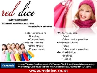 Promotional services

•In store promotions       •Mystery shopping
     •Branding                 •Retail
     •Competitions             •Other service providers
•Product launches          •Consumer surveys
     •Retail stores            •Retail
     •Private venues           •Other service providers
                           •Retail exhibitions
                               •Bookings
                               •Hosting



     www.reddice.co.za
 