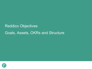 Reddico Objectives
Goals, Assets, OKRs and Structure
 