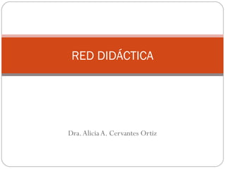 Dra.Alicia A. Cervantes Ortiz
RED DIDÁCTICA
 
