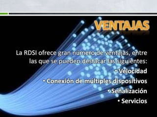 La RDSI ofrece gran número de ventajas, entre
las que se pueden destacar las siguientes:
• Velocidad
• Conexión de múltiples dispositivos
• Señalización
• Servicios

 