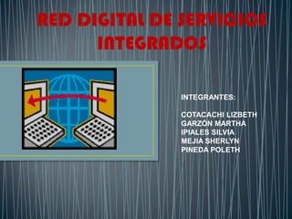 RED DIGITAL DE SERVICIOS
      INTEGRADOS

               INTEGRANTES:

               COTACACHI LIZBETH
               GARZÓN MARTHA
               IPIALES SILVIA
               MEJIA SHERLYN
               PINEDA POLETH
 