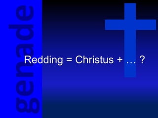 genade
  Redding = Christus + … ?
 