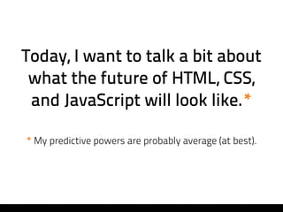 Today, I want to talk a bit about
 what the future of HTML, CSS,
 and JavaScript will look like.*

* My predictive powers are probably average (at best).
 