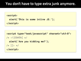You don't have to type extra junk anymore.

<script>
  alert('This is some inline JS.');
</script>



<script type="text/javascript" charset="utf-8">
/* <![CDATA[ */
  alert('Are you kidding me?');
/* ]]> */
</script>
 