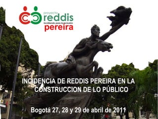 [object Object],INCIDENCIA DE REDDIS PEREIRA EN LA CONSTRUCCION DE LO PÚBLICO Bogotá 27, 28 y 29 de abril de 2011 