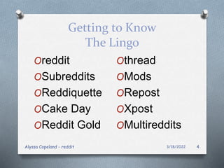 Getting to Know
The Lingo
3/18/2022
Alyssa Copeland - reddit 4
Oreddit
OSubreddits
OReddiquette
OCake Day
OReddit Gold
Othread
OMods
ORepost
OXpost
OMultireddits
 