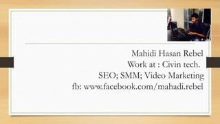 Mahidi Hasan Rebel
Work at : Civin tech.
SEO; SMM; Video Marketing
fb: www.facebook.com/mahadi.rebel
 