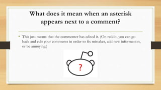 What does it mean when an asterisk
appears next to a comment?
• This just means that the commenter has edited it. (On redd...