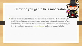 How do you get to be a moderator?
• If you create a subreddit you will automatically become its moderator. If
you'd like t...