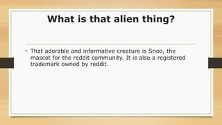 What is that alien thing?
• That adorable and informative creature is Snoo, the
mascot for the reddit community. It is als...
