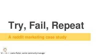 Try, Fail, Repeat
A reddit marketing case study
Jamie Rutter, senior community manager
 