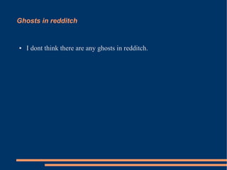 Ghosts in redditch
● I dont think there are any ghosts in redditch.
 