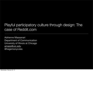 Playful participatory culture through design: The
      case of Reddit.com
      Adrienne Massanari
      Department of Communication
      University of Illinois at Chicago
      amass@uic.edu
      @hegemonyrules




Wednesday, February 20, 13
 