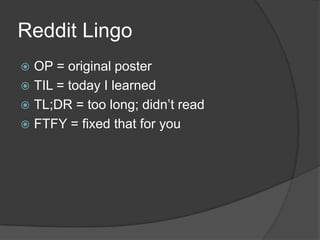 Reddit Lingo
 OP = original poster
 TIL = today I learned
 TL;DR = too long; didn’t read
 FTFY = fixed that for you
 