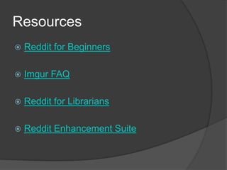 Resources
 Reddit for Beginners
 Imgur FAQ
 Reddit for Librarians
 Reddit Enhancement Suite
 