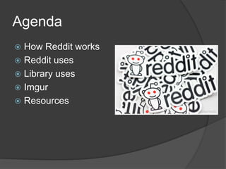 Agenda
 How Reddit works
 Reddit uses
 Library uses
 Imgur
 Resources
 
