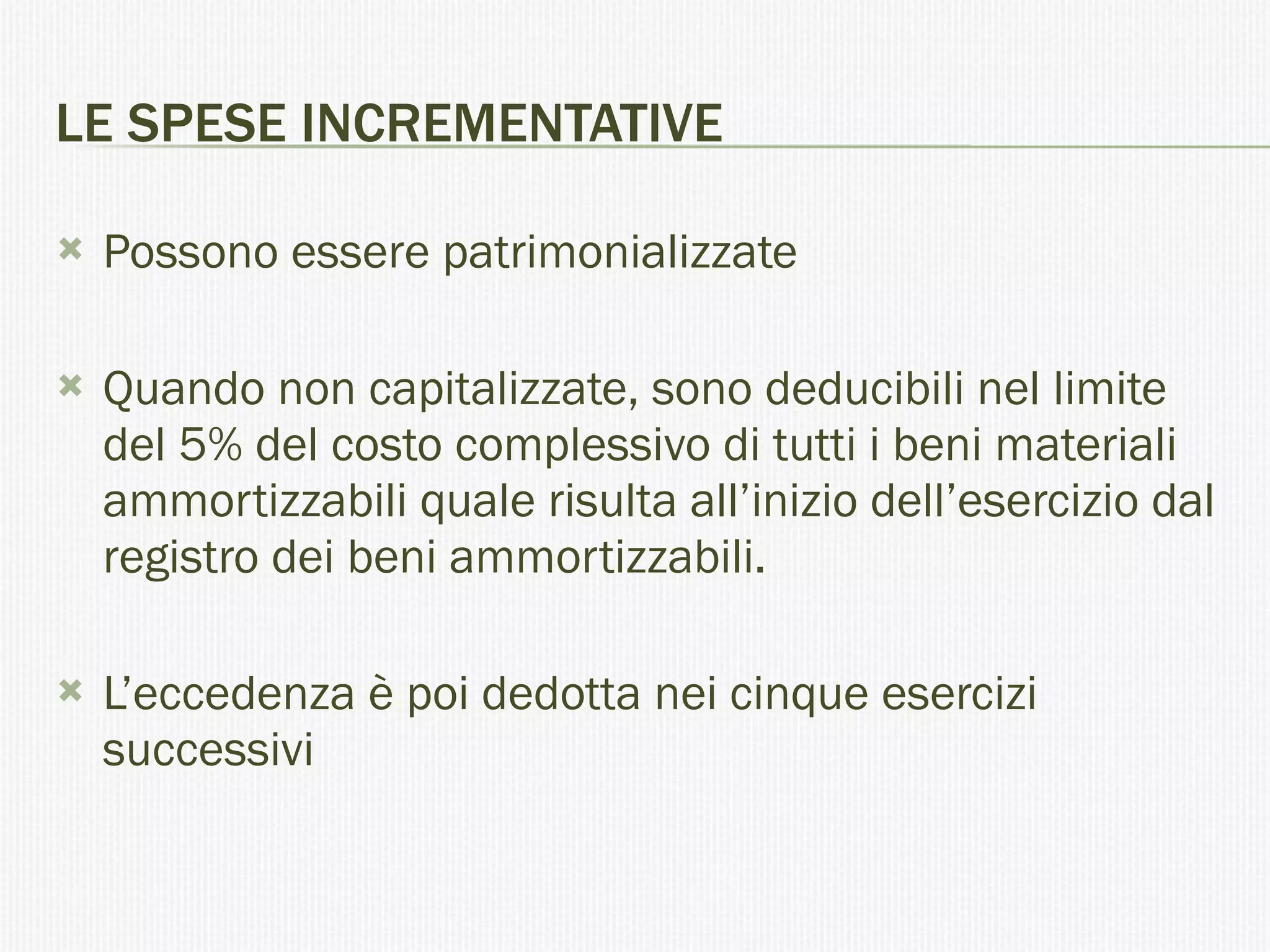 LE SPESE INCREMENTATIVE Possono essere patrimonializzate Quando non capitalizzate, sono deducibili nel limite del 5% del costo complessivo di tutti i beni materiali ammortizzabili quale risulta all’inizio dell’esercizio dal registro dei beni ammortizzabili.  L’eccedenza è poi dedotta nei cinque esercizi successivi 