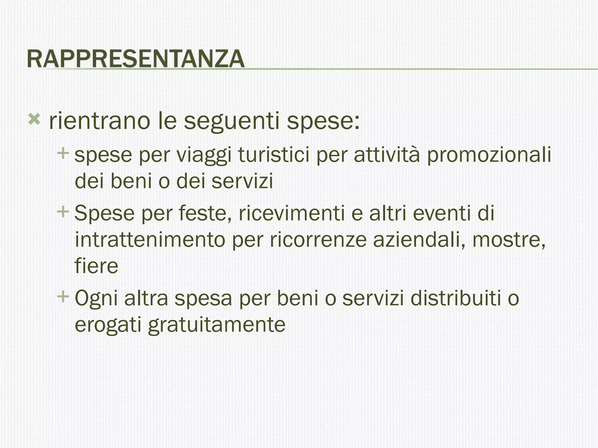 rientrano le seguenti spese: spese per viaggi turistici per attività promozionali dei beni o dei servizi  Spese per feste, ricevimenti e altri eventi di intrattenimento per ricorrenze aziendali, mostre, fiere Ogni altra spesa per beni o servizi distribuiti o erogati gratuitamente 