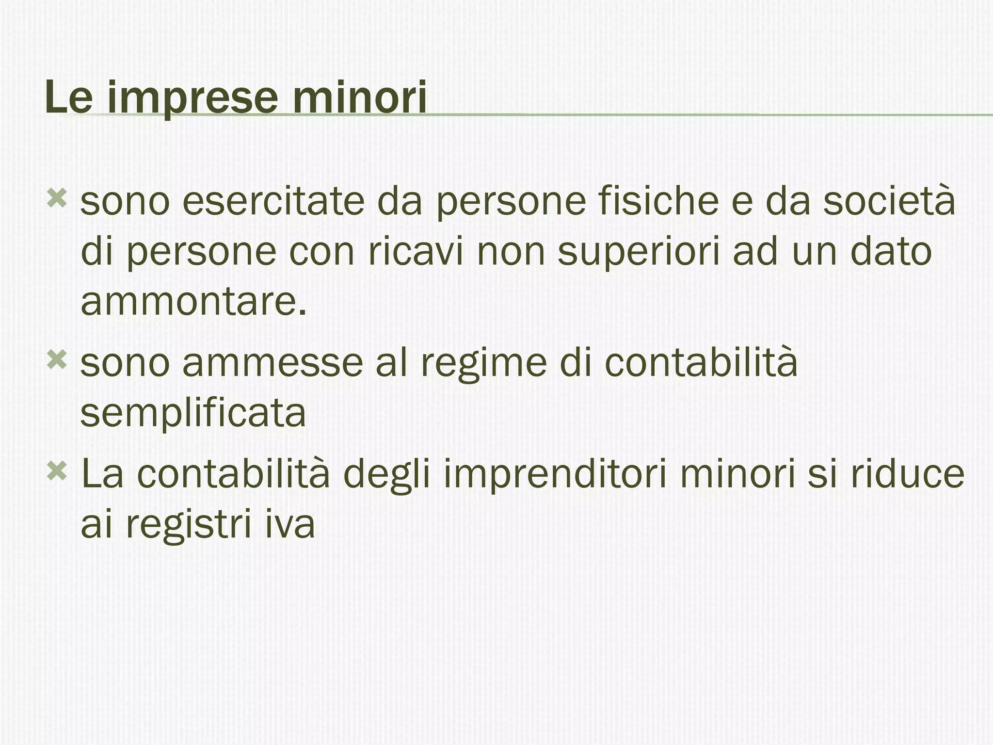 Le imprese minori sono esercitate da persone fisiche e da società di persone con ricavi non superiori ad un dato ammontare. sono ammesse al regime di contabilità semplificata  La contabilità degli imprenditori minori si riduce ai registri iva  