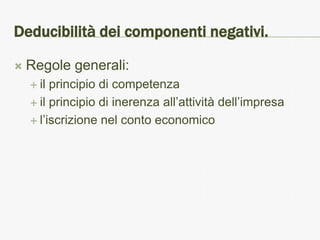 Deducibilità dei componenti negativi.

   Regole generali:
     il principio di competenza
     il principio di inerenza all’attività dell’impresa

     l’iscrizione nel conto economico
 
