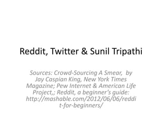 Reddit, Twitter & Sunil Tripathi
Sources: Crowd-Sourcing A Smear, by
Jay Caspian King, New York Times
Magazine; Pew Internet & American Life
Project,; Reddit, a beginner’s guide:
http://mashable.com/2012/06/06/reddi
t-for-beginners/
 