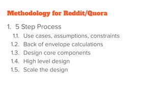 Methodology for Reddit/Quora
1. 5 Step Process
1.1. Use cases, assumptions, constraints
1.2. Back of envelope calculations
1.3. Design core components
1.4. High level design
1.5. Scale the design
 