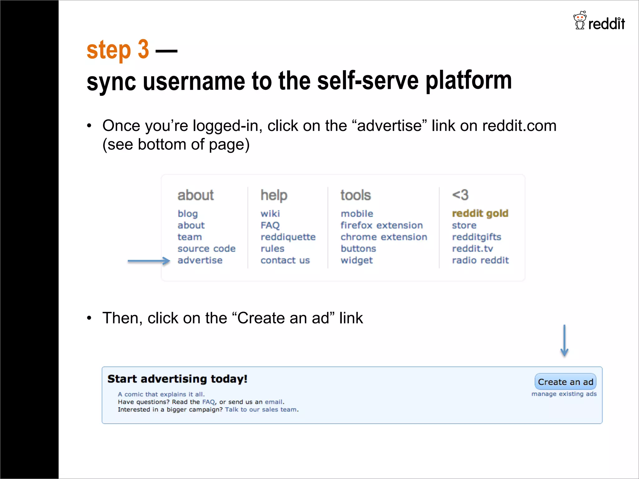 •  Once you’re logged-in, click on the “advertise” link on reddit.com
(see bottom of page)
step 3 —
sync username to the self-serve platform
•  Then, click on the “Create an ad” link
 