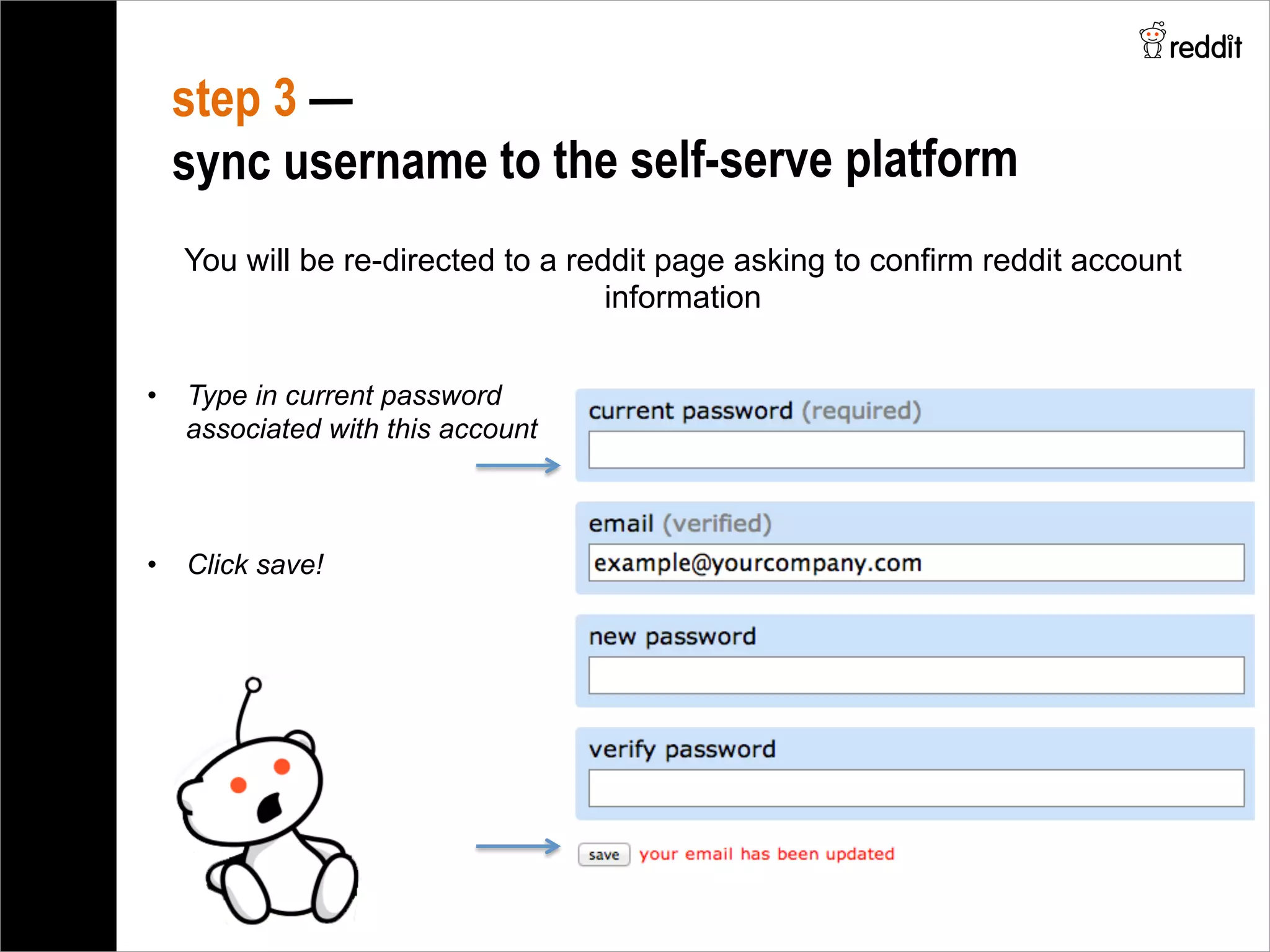 You will be re-directed to a reddit page asking to confirm reddit account
information
step 3 —
sync username to the self-serve platform
•  Type in current password
associated with this account
•  Click save!
 