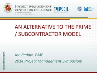 Joe Reddix, PMP
2014 Project Management Symposium
AN ALTERNATIVE TO THE PRIME
/ SUBCONTRACTOR MODEL
 