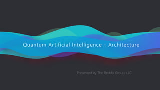 Quantum Ar tificial Intelligence - Architecture
Presented by The Reddix Group, LLC
 