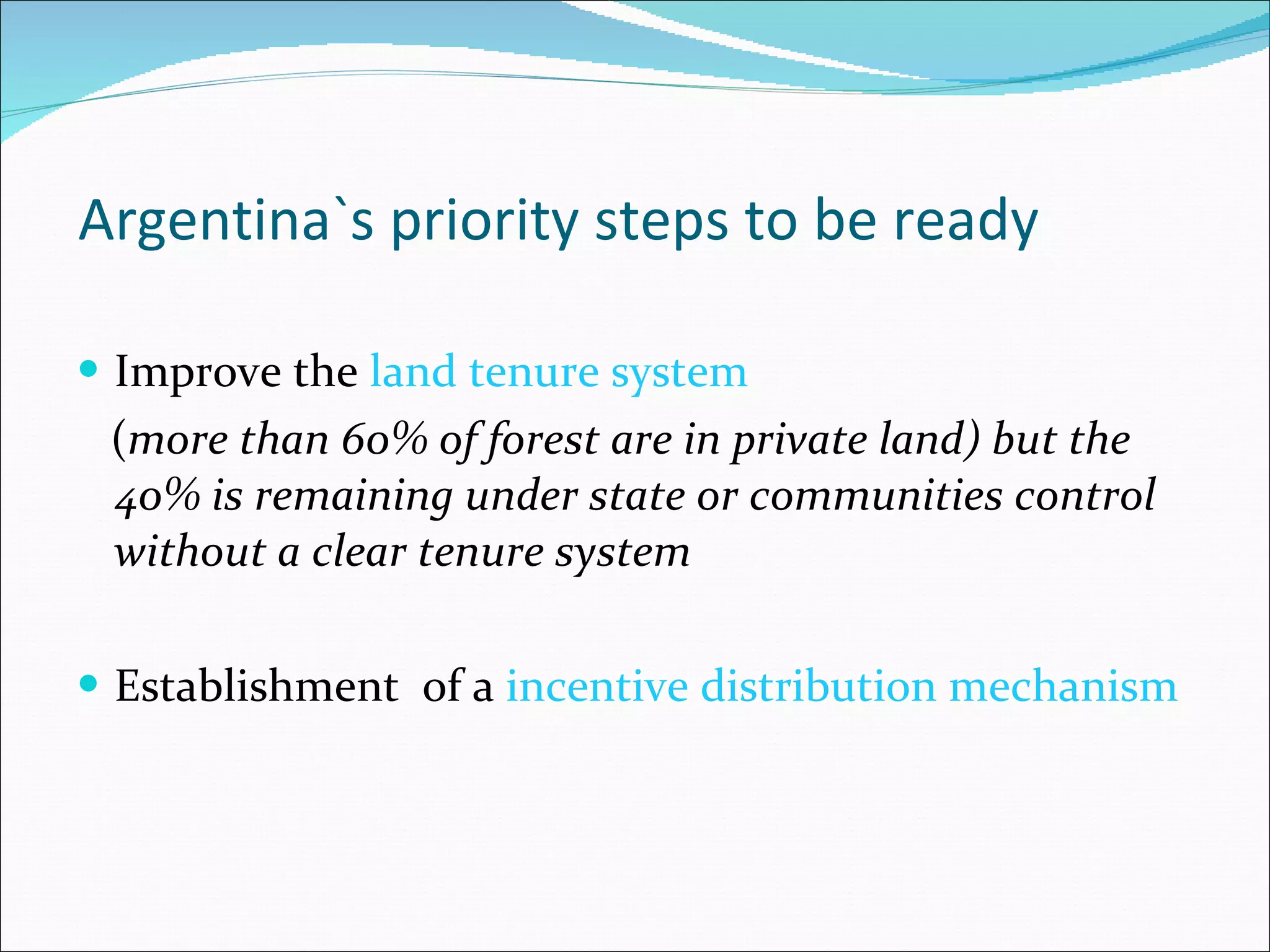 Argentina`s priority steps to be ready Improve the  land tenure system  ( more than 60% of forest are in private land) but the 40% is remaining under state or communities control without a clear tenure system  Establishment  of a  incentive distribution mechanism 