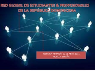 RED GLOBAL DE ESTUDIANTES & PROFESIONALES  DE LA REPÚBLICA DOMINICANA RESUMEN REUNIÓN 10 DE ABRIL 2011 MURCIA, ESPAÑA 